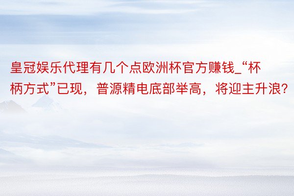 皇冠娱乐代理有几个点欧洲杯官方赚钱_“杯柄方式”已现，普源精电底部举高，将迎主升浪？