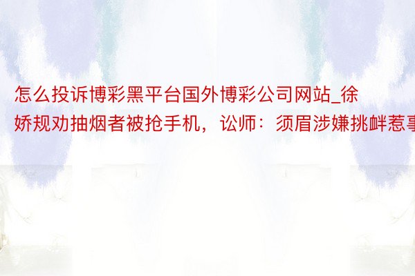 怎么投诉博彩黑平台国外博彩公司网站_徐娇规劝抽烟者被抢手机，讼师：须眉涉嫌挑衅惹事
