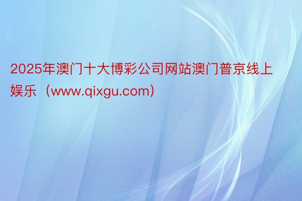 2025年澳门十大博彩公司网站澳门普京线上娱乐（www.qixgu.com）