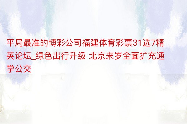 平局最准的博彩公司福建体育彩票31选7精英论坛_绿色出行升级 北京来岁全面扩充通学公交