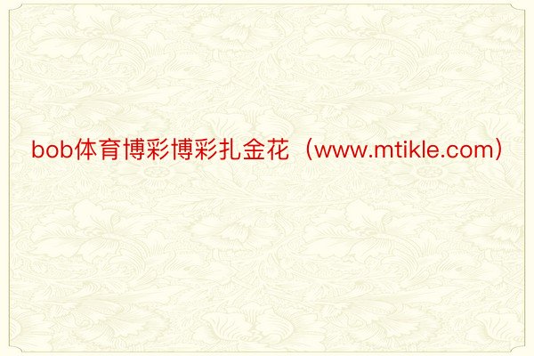 bob体育博彩博彩扎金花（www.mtikle.com）