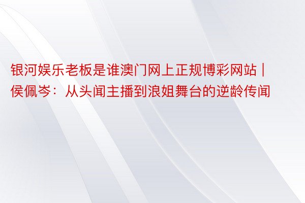 银河娱乐老板是谁澳门网上正规博彩网站 | 侯佩岑：从头闻主播到浪姐舞台的逆龄传闻
