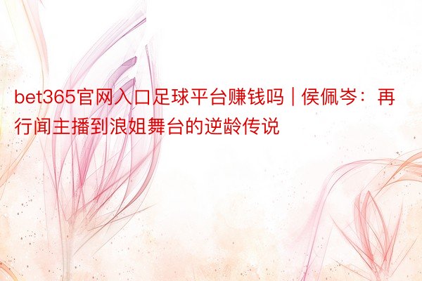 bet365官网入口足球平台赚钱吗 | 侯佩岑：再行闻主播到浪姐舞台的逆龄传说