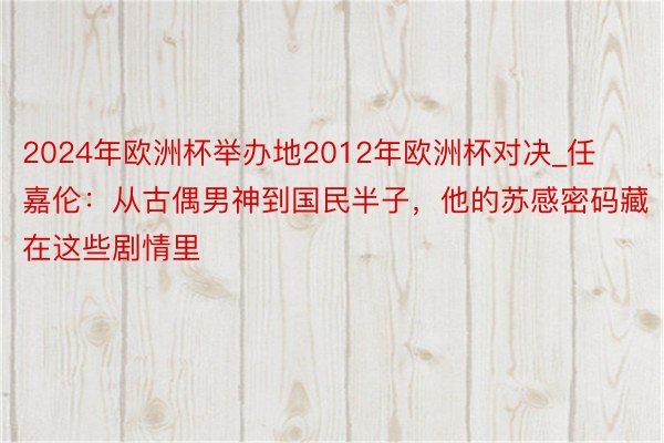 2024年欧洲杯举办地2012年欧洲杯对决_任嘉伦：从古偶男神到国民半子，他的苏感密码藏在这些剧情里