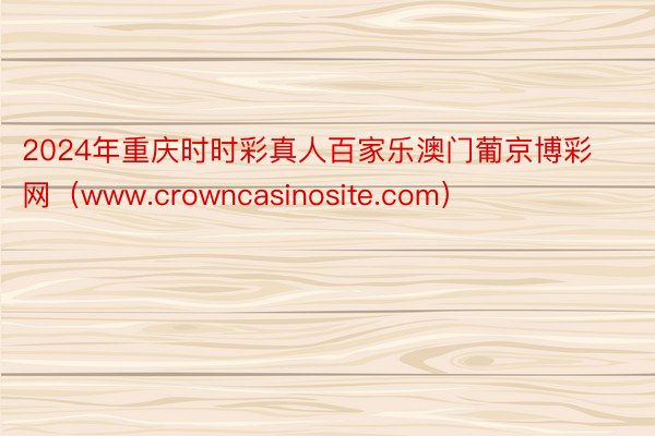 2024年重庆时时彩真人百家乐澳门葡京博彩网（www.crowncasinosite.com）
