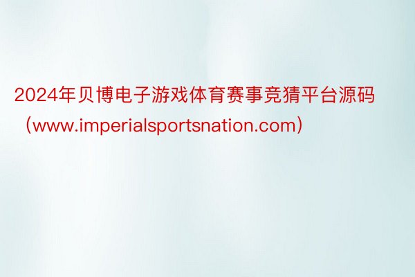 2024年贝博电子游戏体育赛事竞猜平台源码（www.imperialsportsnation.com）