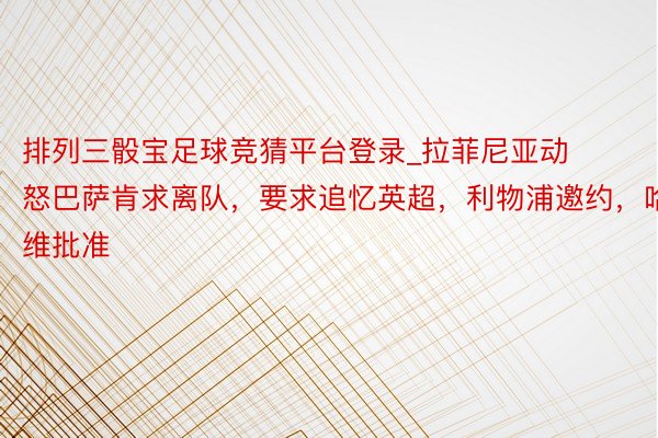排列三骰宝足球竞猜平台登录_拉菲尼亚动怒巴萨肯求离队，要求追忆英超，利物浦邀约，哈维批准